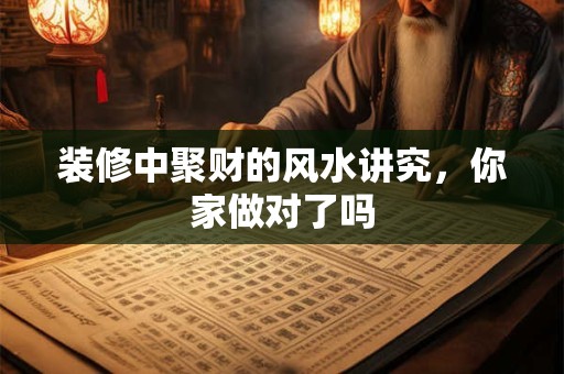 装修中聚财的风水讲究，你家做对了吗