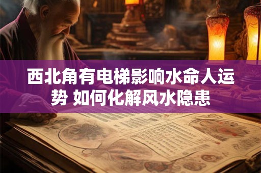 西北角有电梯影响水命人运势 如何化解风水隐患