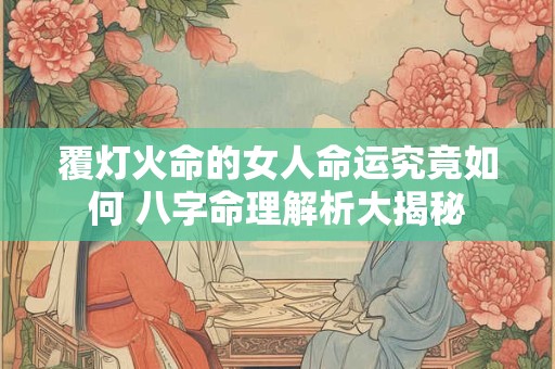 覆灯火命的女人命运究竟如何 八字命理解析大揭秘