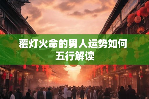 覆灯火命的男人运势如何 五行解读