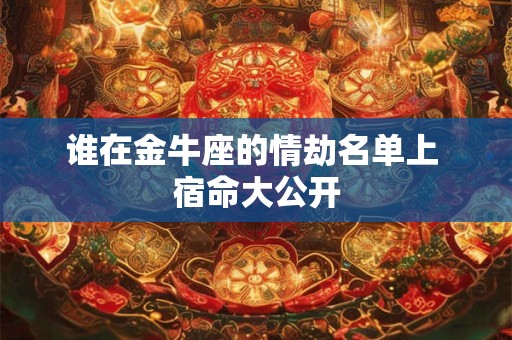 谁在金牛座的情劫名单上 宿命大公开