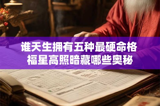 谁天生拥有五种最硬命格 福星高照暗藏哪些奥秘