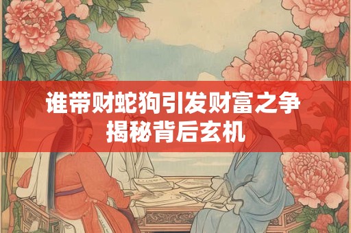 谁带财蛇狗引发财富之争 揭秘背后玄机