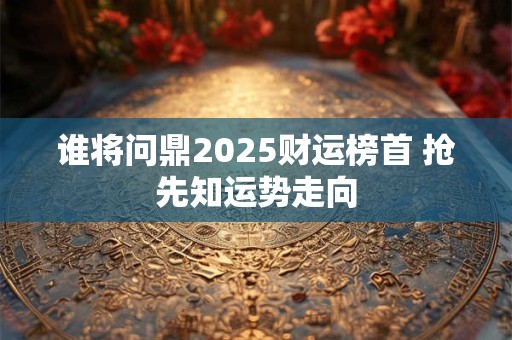 谁将问鼎2026财运榜首 抢先知运势走向