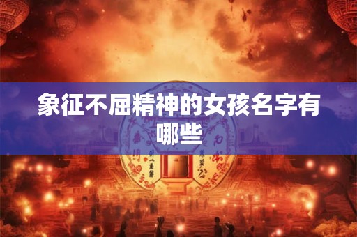 象征不屈精神的女孩名字有哪些 象征不屈精神的女孩名字有哪些