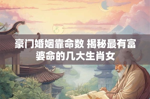 豪门婚姻靠命数 揭秘最有富婆命的几大生肖女