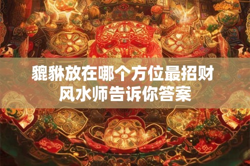 貔貅放在哪个方位最招财 风水师告诉你答案