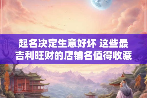 起名决定生意好坏 这些最吉利旺财的店铺名值得收藏