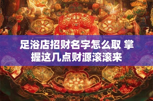 足浴店招财名字怎么取 掌握这几点财源滚滚来
