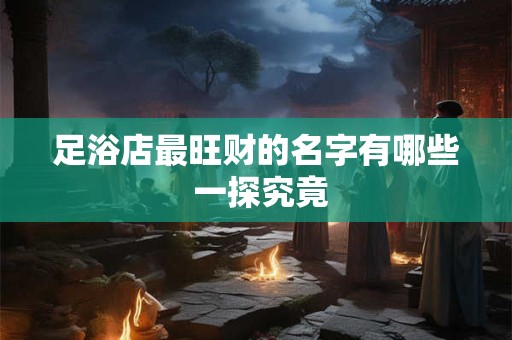 足浴店最旺财的名字有哪些 一探究竟