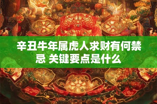 辛丑牛年属虎人求财指南：哪些事项不可忽视