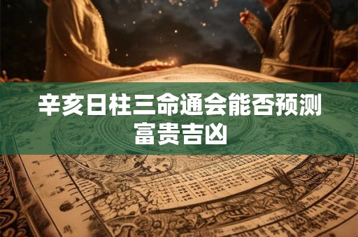 辛亥日柱三命通会能否预测富贵吉凶