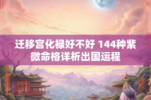 迁移宫化禄好不好 144种紫微命格详析出国运程