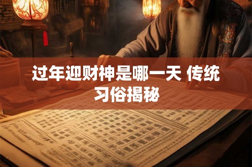 过年迎财神是哪一天 传统习俗揭秘