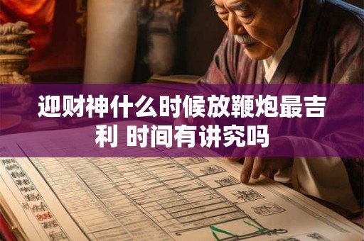 迎财神什么时候放鞭炮最吉利 时间有讲究吗