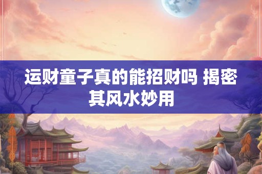 运财童子真的能招财吗 揭密其风水妙用