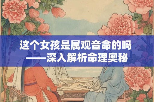 这个女孩是属观音命的吗 ——深入解析命理奥秘