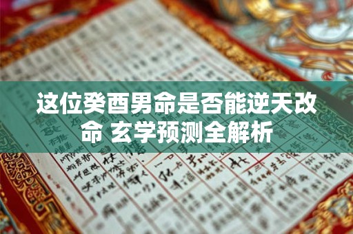 这位癸酉男命是否能逆天改命 玄学预测全解析