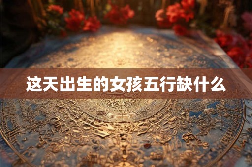 这天出生的女孩五行缺什么