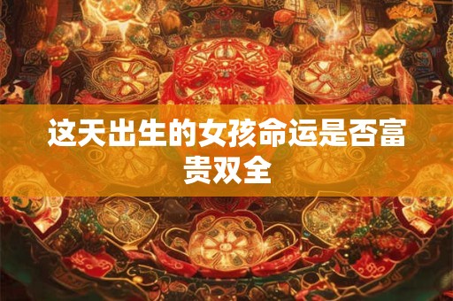 这天出生的女孩命里带福吗 农历九月十九生辰揭秘