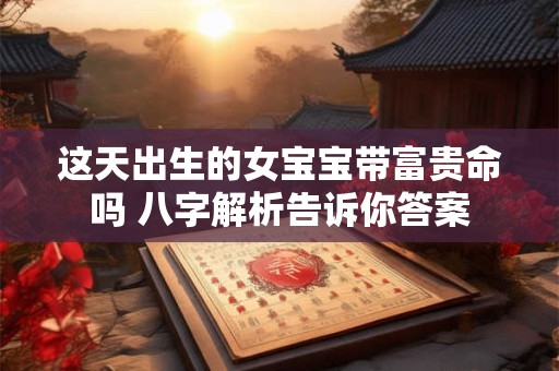 这天出生的女宝宝带富贵命吗 八字解析告诉你答案