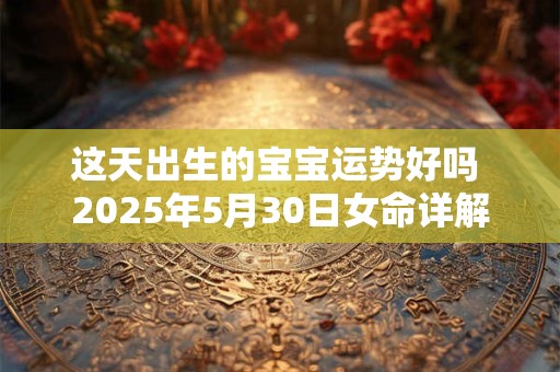 这天出生的宝宝运势好吗 2025年5月30日女命详解