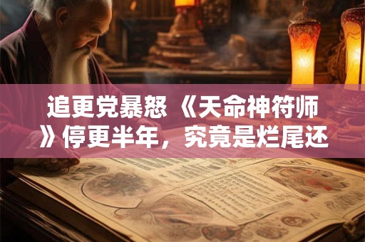 追更党暴怒 《天命神符师》停更半年，究竟是烂尾还是蓄力重启