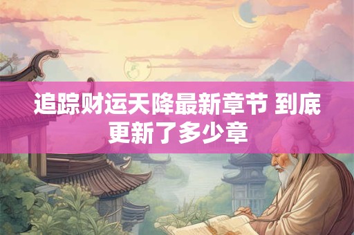 追踪财运天降最新章节 到底更新了多少章