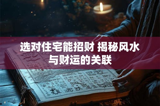 选对住宅能招财 揭秘风水与财运的关联