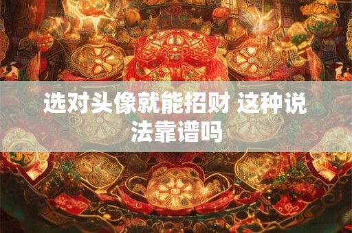 详细阅读:选对头像就能招财 这种说法靠谱吗 选对头像就能招财 这种说法靠谱吗