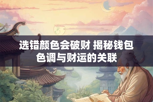 选错颜色会破财 揭秘钱包色调与财运的关联