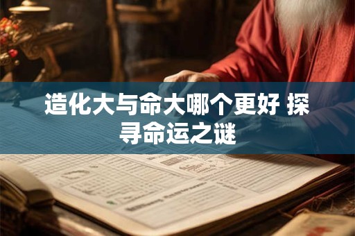 造化大与命大哪个更好 探寻命运之谜