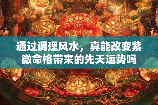 通过调理风水，真能改变紫微命格带来的先天运势吗