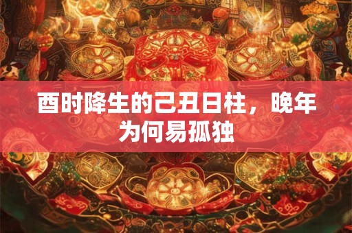酉时降生的己丑日柱，晚年为何易孤独