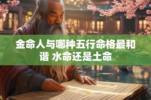 金命人与哪种五行命格最和谐 水命还是土命