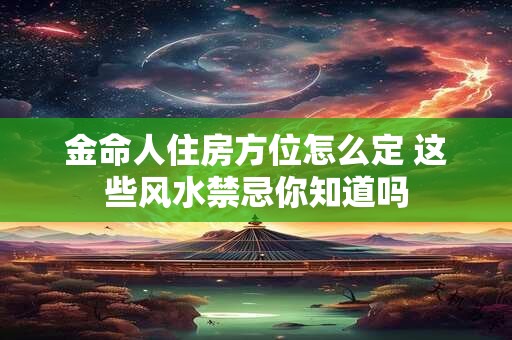 金命人住房方位怎么定 这些风水禁忌你知道吗