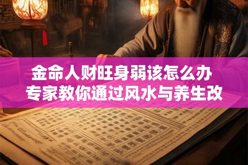金命人财旺身弱该怎么办 专家教你通过风水与养生改善运势