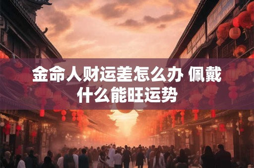 金命人财运差怎么办 佩戴什么能旺运势