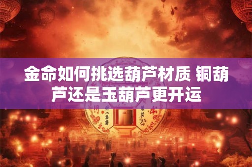 金命如何挑选葫芦材质 铜葫芦还是玉葫芦更开运