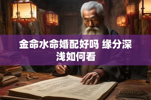 金命水命婚配好吗 缘分深浅如何看