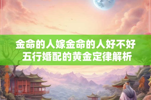 金命的人嫁金命的人好不好 五行婚配的黄金定律解析