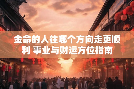 金命的人往哪个方向走更顺利 事业与财运方位指南