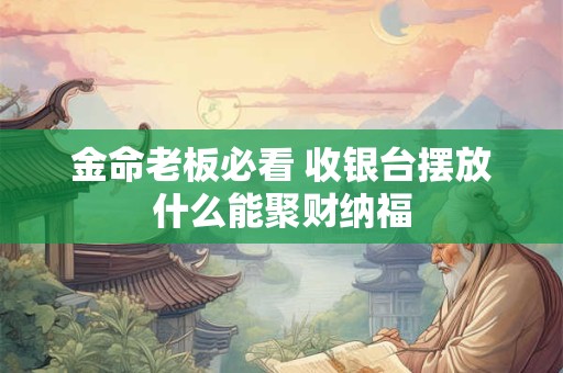 金命老板必看 收银台摆放什么能聚财纳福