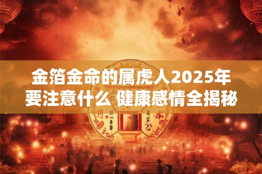 金箔金命的属虎人2025年要注意什么 健康感情全揭秘