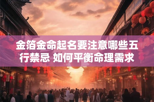 金箔金命起名要注意哪些五行禁忌 如何平衡命理需求