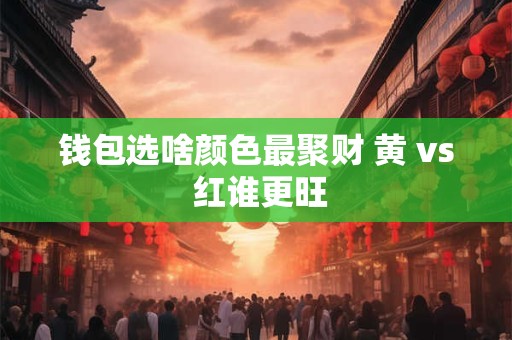 详细阅读:钱包选啥颜色最聚财 黄 vs 红谁更旺 钱包选啥颜色最聚财 黄 vs 红谁更旺