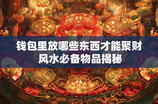 钱包里放哪些东西才能聚财 风水必备物品揭秘