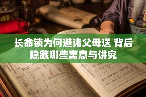 长命锁为何避讳父母送 背后隐藏哪些寓意与讲究