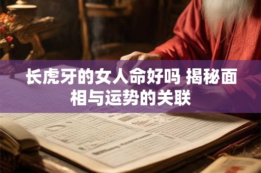 长虎牙的女人命好吗 揭秘面相与运势的关联