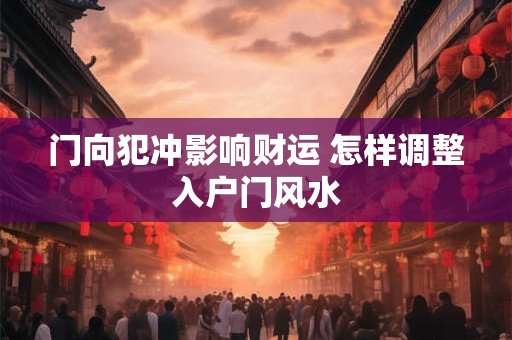 门向犯冲影响财运 怎样调整入户门风水
